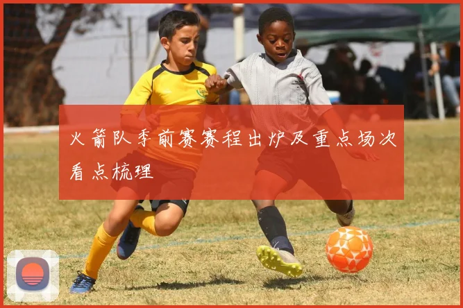 火箭队季前赛赛程出炉及重点场次看点梳理