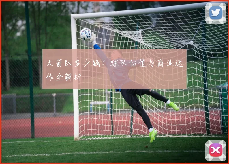 火箭队多少钱？球队估值与商业运作全解析