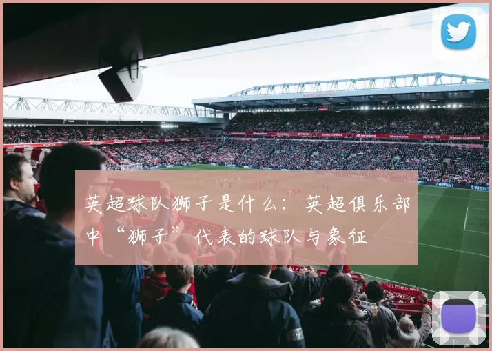 英超球队狮子是什么：英超俱乐部中“狮子”代表的球队与象征