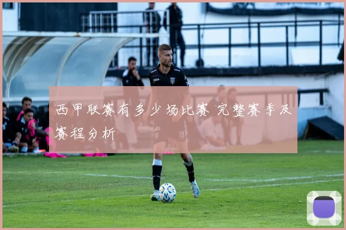 西甲联赛有多少场比赛 完整赛季及赛程分析
