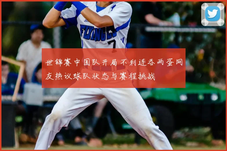 世锦赛中国队开局不利连吞两蛋网友热议球队状态与赛程挑战