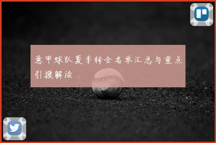 意甲球队夏季转会名单汇总与重点引援解读