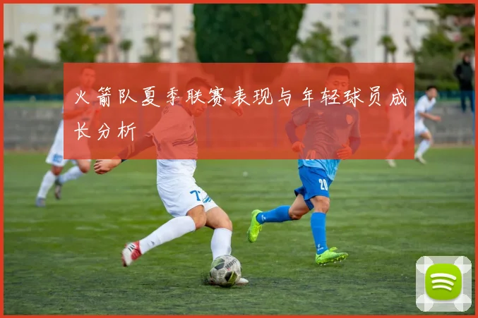 火箭队夏季联赛表现与年轻球员成长分析