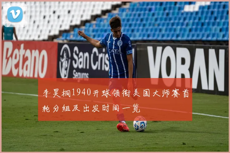 李昊桐1940开球领衔美国大师赛首轮分组及出发时间一览